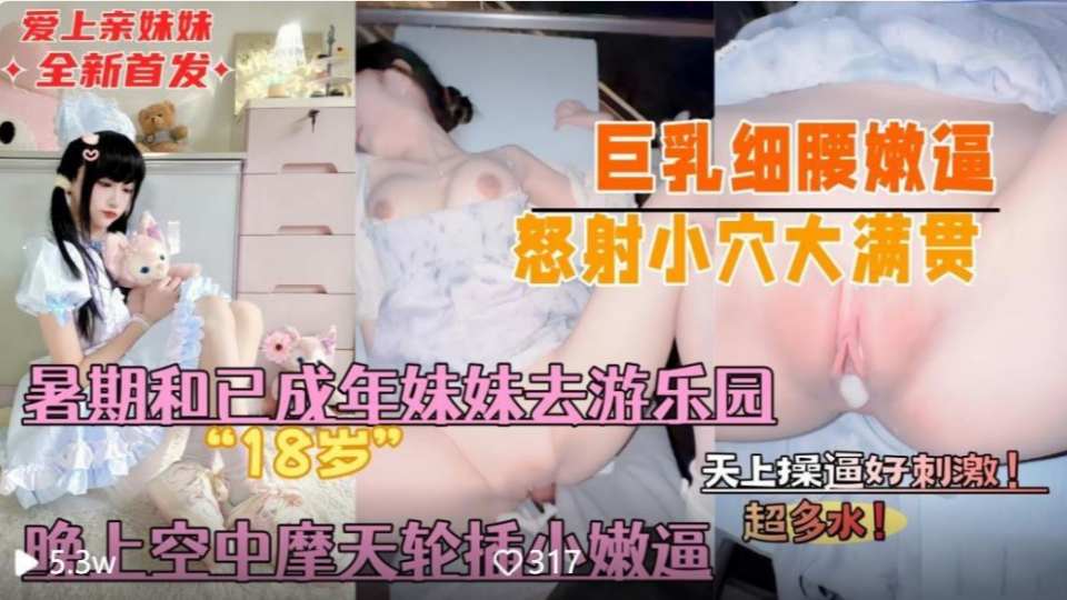 兄妹乱伦『意淫自己妹妹』暑假带着的亲妹妹去游乐园晚上空中摩天轮插小嫩逼，妹妹刺激的疯狂娇喘巨乳细腰怒射大满贯！