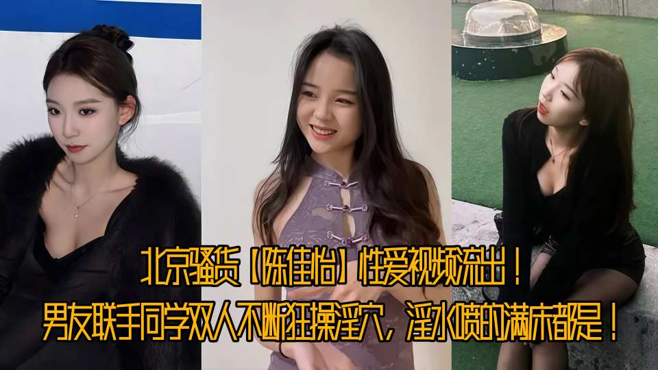北京骚货【陈佳怡】性爱视频流出！男友联手同学双人不断狂操淫穴，淫水喷的满床都是！